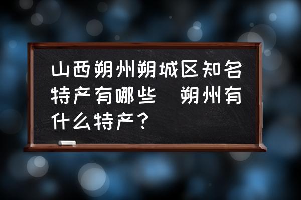 山西朔州朔城區(qū)知名特產(chǎn)有哪些(朔州有什么特產(chǎn)？)