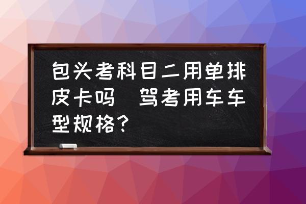 包頭考科目二用單排皮卡嗎(駕考用車(chē)車(chē)型規(guī)格？)