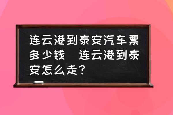 連云港到泰安汽車票多少錢(連云港到泰安怎么走？)