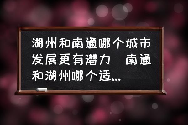 湖州和南通哪個(gè)城市發(fā)展更有潛力(南通和湖州哪個(gè)適合買房？)