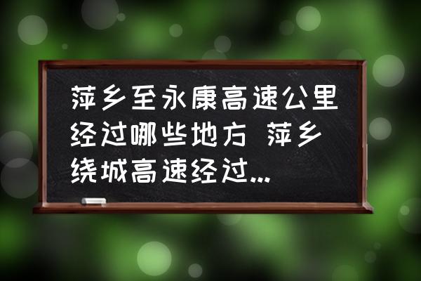 萍鄉(xiāng)至永康高速公里經(jīng)過哪些地方 萍鄉(xiāng)繞城高速經(jīng)過蘆溪什么地方？