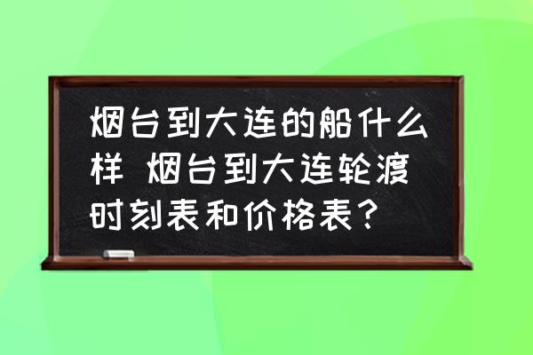 煙臺到大連的船什么樣 煙臺到大連輪渡時刻表和價格表？