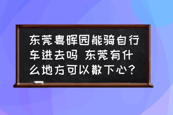 東莞粵暉園能騎自行車進(jìn)去嗎 東莞有什么地方可以散下心？
