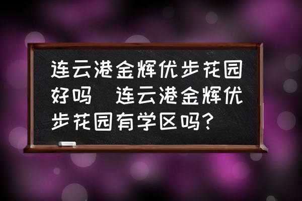 連云港金輝優(yōu)步花園好嗎(連云港金輝優(yōu)步花園有學(xué)區(qū)嗎？)