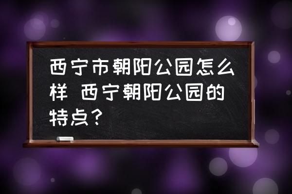 西寧市朝陽公園怎么樣 西寧朝陽公園的特點(diǎn)？