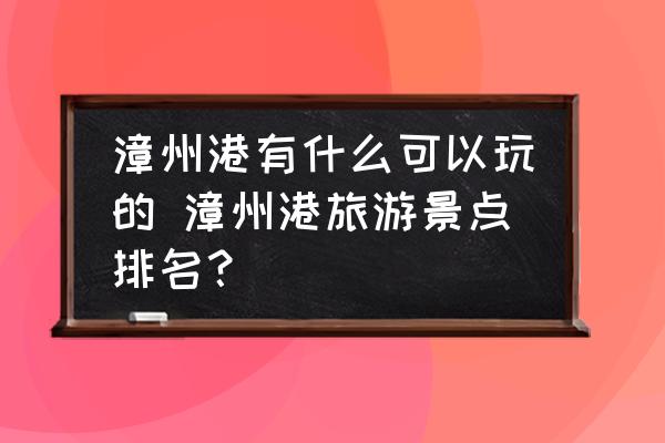 漳州港有什么可以玩的 漳州港旅游景點(diǎn)排名？