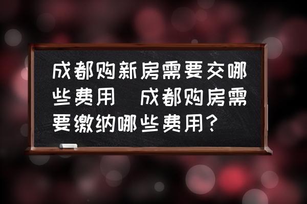 成都購新房需要交哪些費(fèi)用(成都購房需要繳納哪些費(fèi)用？)