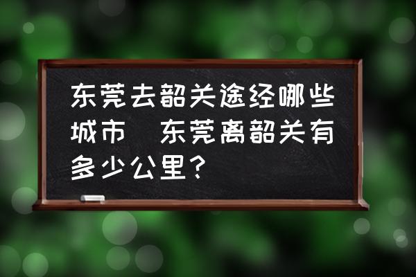 東莞去韶關(guān)途經(jīng)哪些城市(東莞離韶關(guān)有多少公里？)