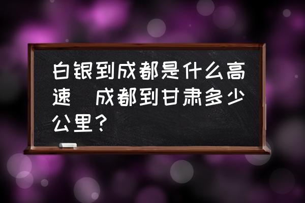 白銀到成都是什么高速(成都到甘肅多少公里？)