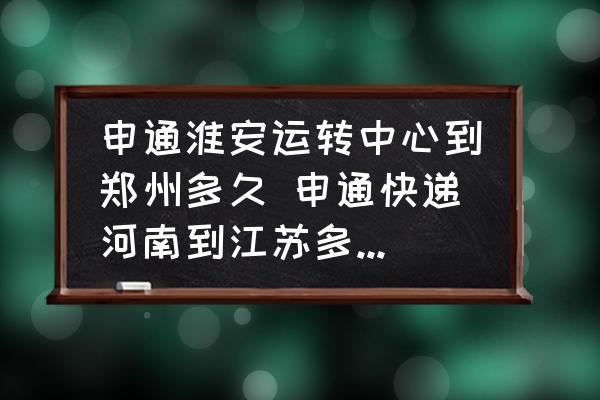 申通淮安運(yùn)轉(zhuǎn)中心到鄭州多久 申通快遞河南到江蘇多長時(shí)間？
