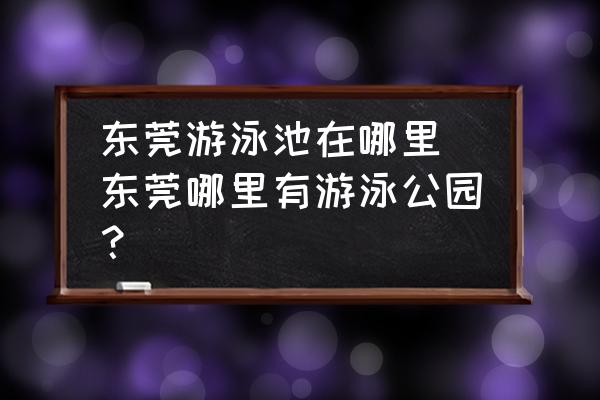 東莞游泳池在哪里 東莞哪里有游泳公園？