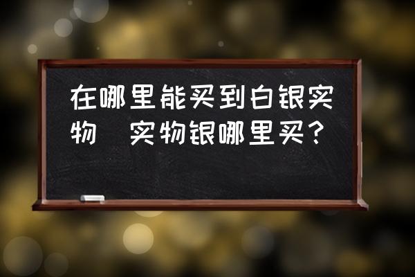 在哪里能買到白銀實(shí)物(實(shí)物銀哪里買？)