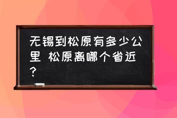 無錫到松原有多少公里 松原離哪個省近？