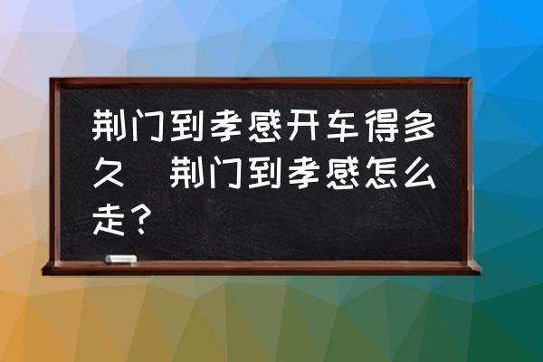 荊門到孝感開車得多久(荊門到孝感怎么走？)