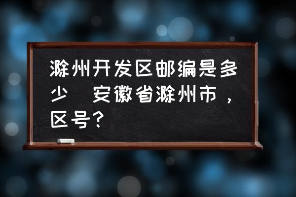 滁州開發(fā)區(qū)郵編是多少(安徽省滁州市，區(qū)號？)