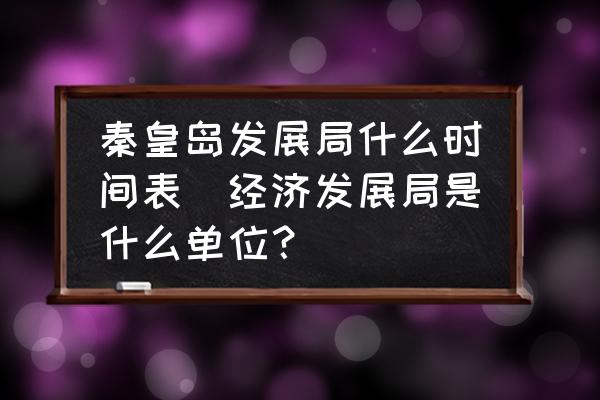 秦皇島發(fā)展局什么時間表(經(jīng)濟發(fā)展局是什么單位？)