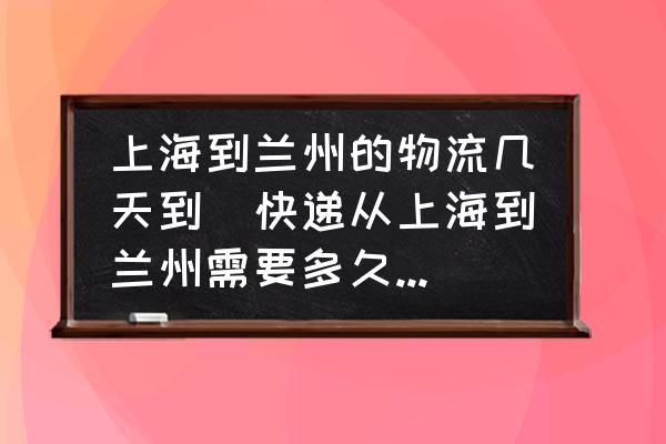 上海到蘭州的物流幾天到(快遞從上海到蘭州需要多久時間到？)