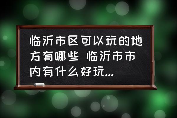 臨沂市區(qū)可以玩的地方有哪些 臨沂市市內(nèi)有什么好玩的地方？