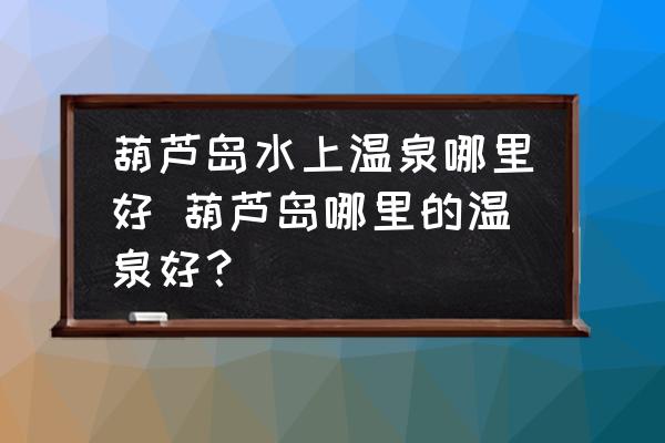 葫蘆島水上溫泉哪里好 葫蘆島哪里的溫泉好？