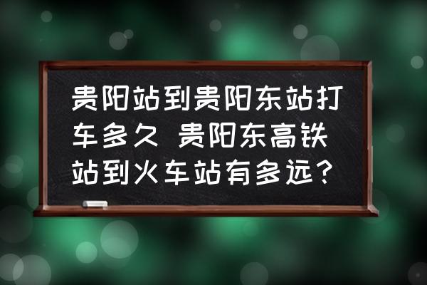 貴陽站到貴陽東站打車多久 貴陽東高鐵站到火車站有多遠？