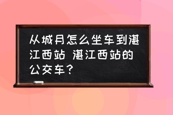 從城月怎么坐車(chē)到湛江西站 湛江西站的公交車(chē)？