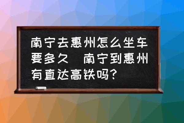 南寧去惠州怎么坐車要多久(南寧到惠州有直達(dá)高鐵嗎？)