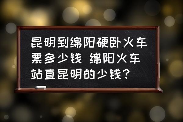 昆明到綿陽硬臥火車票多少錢 綿陽火車站直昆明的少錢？