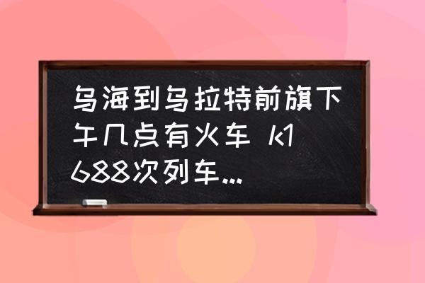 烏海到烏拉特前旗下午幾點(diǎn)有火車 k1688次列車途經(jīng)站點(diǎn)時刻表？