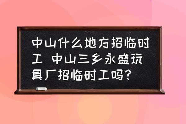 中山什么地方招臨時(shí)工 中山三鄉(xiāng)永盛玩具廠招臨時(shí)工嗎？