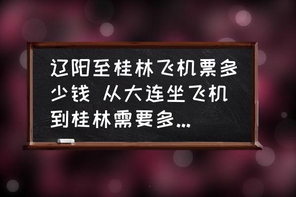 遼陽(yáng)至桂林飛機(jī)票多少錢 從大連坐飛機(jī)到桂林需要多少錢?需要多長(zhǎng)時(shí)間？