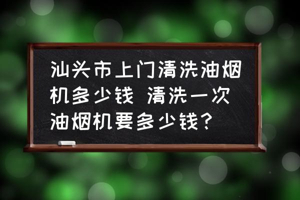 汕頭市上門清洗油煙機多少錢 清洗一次油煙機要多少錢？