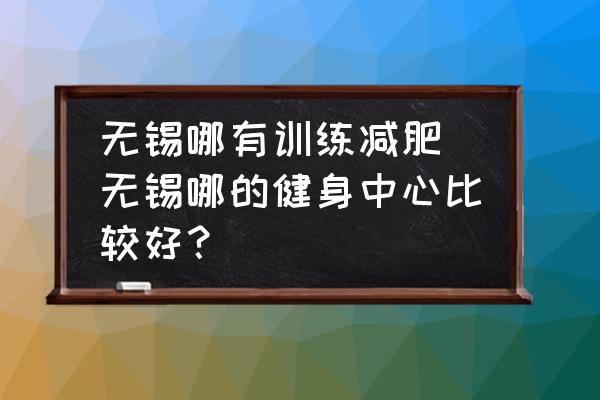 無錫哪有訓練減肥(無錫哪的健身中心比較好？)