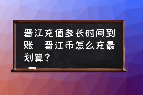 晉江充值多長(zhǎng)時(shí)間到賬(晉江幣怎么充最劃算？)