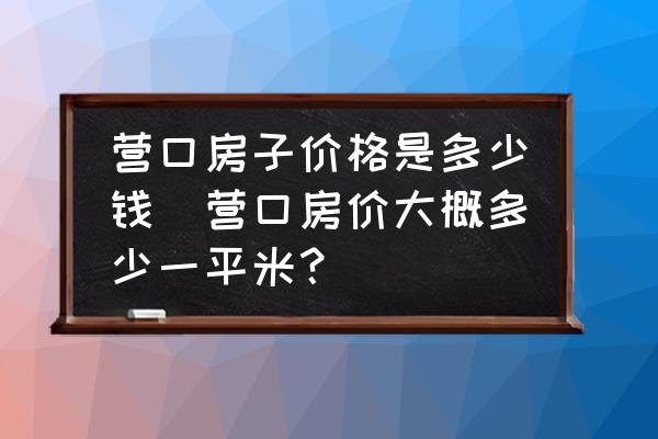 營口房子價格是多少錢(營口房價大概多少一平米？)