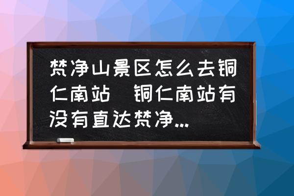 梵凈山景區(qū)怎么去銅仁南站(銅仁南站有沒(méi)有直達(dá)梵凈山的交通？)