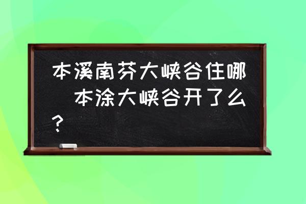 本溪南芬大峽谷住哪(本涂大峽谷開了么？)