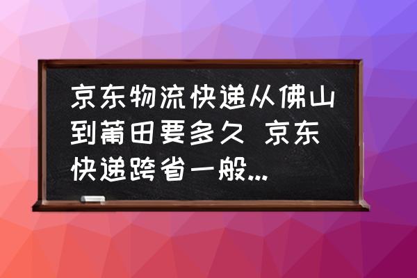 京東物流快遞從佛山到莆田要多久 京東快遞跨省一般幾天能到？
