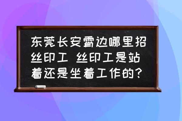 東莞長(zhǎng)安霄邊哪里招絲印工 絲印工是站著還是坐著工作的？
