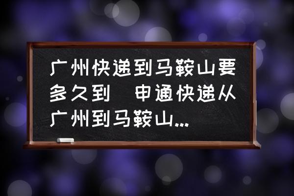 廣州快遞到馬鞍山要多久到(申通快遞從廣州到馬鞍山幾天？)
