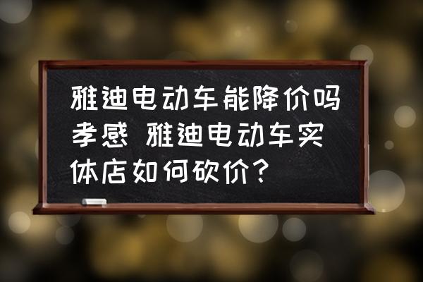 雅迪電動(dòng)車(chē)能降價(jià)嗎孝感 雅迪電動(dòng)車(chē)實(shí)體店如何砍價(jià)？