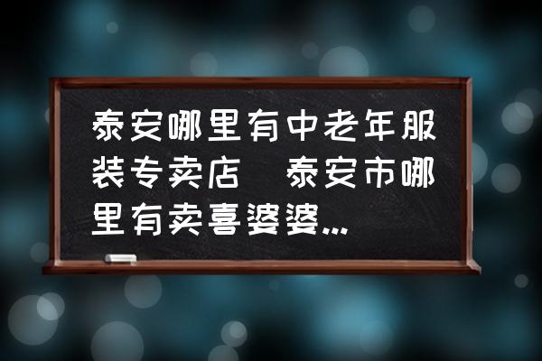 泰安哪里有中老年服裝專(zhuān)賣(mài)店(泰安市哪里有賣(mài)喜婆婆衣服的？)