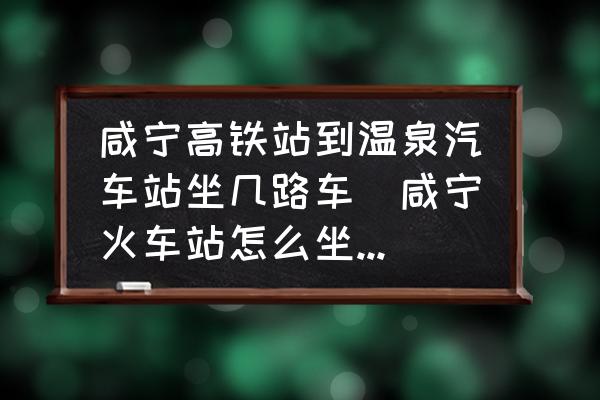 咸寧高鐵站到溫泉汽車站坐幾路車(咸寧火車站怎么坐公交去溫泉汽車站？)