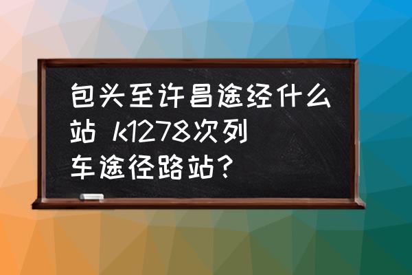 包頭至許昌途經(jīng)什么站 k1278次列車途徑路站？