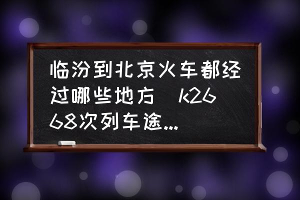 臨汾到北京火車(chē)都經(jīng)過(guò)哪些地方(k2668次列車(chē)途經(jīng)哪些站點(diǎn)？)