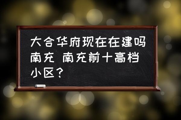 大合華府現(xiàn)在在建嗎南充 南充前十高檔小區(qū)？