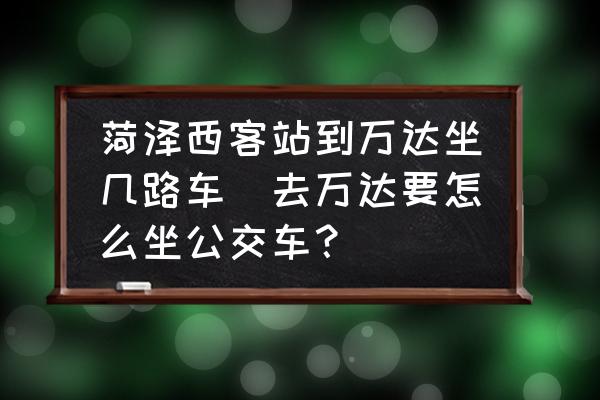 菏澤西客站到萬(wàn)達(dá)坐幾路車(chē)(去萬(wàn)達(dá)要怎么坐公交車(chē)？)