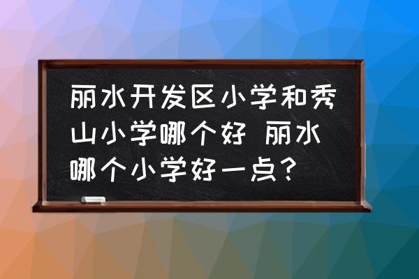 麗水開發(fā)區(qū)小學(xué)和秀山小學(xué)哪個好 麗水哪個小學(xué)好一點？