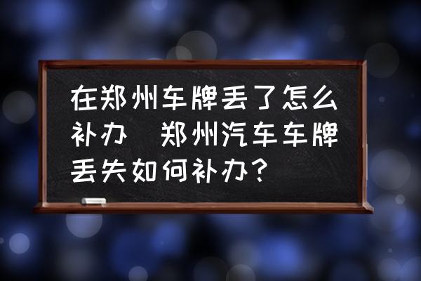 在鄭州車牌丟了怎么補辦(鄭州汽車車牌丟失如何補辦？)