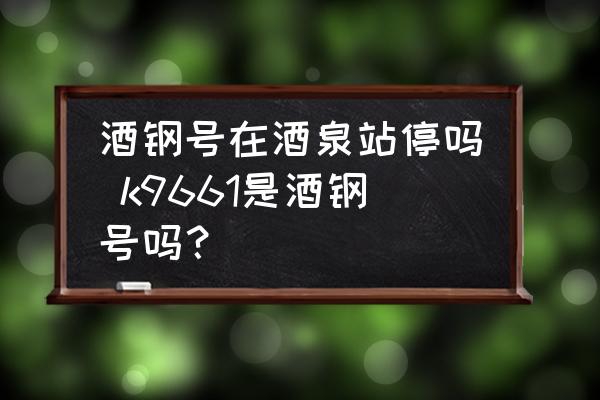酒鋼號在酒泉站停嗎 k9661是酒鋼號嗎？