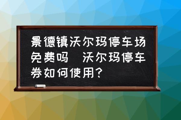 景德鎮(zhèn)沃爾瑪停車場免費(fèi)嗎(沃爾瑪停車券如何使用？)